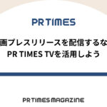 【PR TIMESノウハウ】動画プレスリリースを配信するならPR TIMES TVを活用しよう